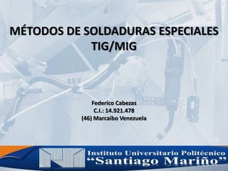 MÉTODOS DE SOLDADURAS ESPECIALES
TIG/MIG
Federico Cabezas
C.I.: 14.921.478
(46) Marcaibo Venezuela
 