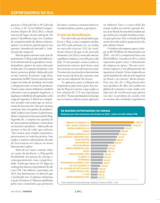 Abril 2014 | AMANHÃ | 34 |
paração, a África do Sul é a 39ª colocada
e o Peru, o 43º. Já no Global Competi-
tiveness Report de 2012/2013, o Brasil
está em 48º lugar em um ranking de 144
países. O problema é que, nos 12 pilares
de competitividade do último relatório,
aparece no primeiro quartil apenas nos
quesitos “tamanho de mercado” e “sofis-
ticação dos negócios”.
Mas há quem contrarie esse ciclo de
pessimismo.AWeg,tradicionalfabrican-
tedemotoreselétricos,geradoresetrans-
formadores, aparece na nona colocação
na lista das 25 empresas brasileiras com
maior presença global, elaborada pela
revista América Economia. Logo atrás,
justamente,daBRF.Venceressasbarreiras
exigiu um misto de produção em escala
e integração entre as áreas de produção.
“Assim como outras indústrias, também
sofremos com os gargalos logísticos, a
legislação trabalhista ultrapassada e a alta
carga de impostos. É difícil ser competi-
tivo arcando com custos que os concor-
rentes de fora não têm. Mas procuramos
contornar isso com ganhos de produtivi-
dade”, explica Luis Gustavo Lopes Iensen,
diretorcorporativointernacionaldaWeg.
Segundo ele, a empresa faz questão de
ter suas próprias fundições e verticalizar
ao máximo a produção – fabricando até
mesmo os fios de cobre que utilizam.
“Não somos uma simples montadora:
processamos as matérias-primas. Isso
explica o número relativamente elevado
de funcionários em relação ao nosso
faturamento”, explica.
Além de ter maior controle sobre
os custos da produção, a Weg ganha
flexibilidade nos prazos de entrega e,
consequentemente, mais competitivi-
dade. Ainda que esteja em 13° lugar no
ranking dos maiores exportadores do sul,
com US$ 740 milhões exportados em
2013, seu faturamento vai além do que
é produzido nas 15 plantas industriais
no país. Há outras 11 fábricas espalhadas
pelos cinco continentes, que produzem
de tintas e vernizes a motores elétricos,
transformadores, painéis e geradores.
O valor da diversificação
Foi a diversificação de produtos que
levou a Weg a uma conquista inédita
em 2012: pela primeira vez, as vendas
no mercado externo (51% do total)
foram maiores do que as do mercado
doméstico. Em 2013, o mercado interno
equilibrou a balança, com 50% para cada
lado. “O ano passado, nossas vendas se
mantiveram estáveis, pois houve uma
leve retração no mercado internacional.
Tivemos um crescimento relativamente
bom na área de bens de consumo, mas
não na área industrial”, diz Iensen.
As aplicações para a indústria são
responsáveis pela maior parte das ven-
das da Weg no exterior, o que explica a
leve retração de 1,7% nas exportações
em2013.“NossocorebusinessnaEuropa
são os motores elétricos para aplicação
na indústria. Esse é o carro-chefe das
nossas vendas no exterior”, garante Ien-
sen.JánoBrasil,háumalinharesidencial,
que inclui, por exemplo, bombas e moto-
res para piscinas. Mas a entrada da Weg
nesse mercado ainda é pequena fora do
país, admite Iensen.
O objetivo da empresa, agora, é atin-
gir os R$ 20 bilhões de faturamento em
2020 – em 2013, a empresa fechou com
R$ 6,8 bilhões. Traçada em 2011, a meta
representa quatro vezes o faturamento
da empresa na época. “Há um cresci-
mento orgânico e um planejamento de
aquisições e fusões. Temos mapeadas as
oportunidades de cada área de negócios
no Brasil e no exterior”, afirma Iensen.
Para isso, diz ele, a Weg desenvolve
seus produtos de olho nas tendências
globais de consumo e conta, ainda, com
uma área de certificações que aprova
(ou não) os produtos de acordo com
as normas das entidades reguladoras
exportadores do sul
Os maiores exportadores do Paraná	
Empresas que mais exportaram pelo Estado em 2013 - valores em US$ milhões FOB	
1.169,23
1.100,25
911,87
805,38
770,84
710,93
685,91
629,63
478,02
444,00
430,25
346,20
345,05
322,58
319,47
255,88
200,26
188,69
179,76
179,70
RENAULT DO BRASIL S/A
BRF - BRASIL FOODS S/A
BUNGE ALIMENTOS S/A
COAMO
CARGILL AGRíCOLA S/A
US. AÇÚCAR S. TEREZINHA LTDA.
LOUIS DREYFUS
CHS DO BRASIL
VOLVO DO BRASIL
NIDERA SEMENTES LTDA.
SEARA
ADM DO BRASIL LTDA.
KLABIN S/A
PETROBRAS
VOLKSWAGEN DO BRASIL LTDA.
US. Alto ALEGRE S/A
Cia. CACIQUE DE CAFÉ SOLÚVEL
ROBERT BOSCH LTDA.
C. VALE
SEARA ALIMENTOS LTDA.
Fonte: Ministério do Desenvolvimento, Indústria e Comércio (MDIC) - 2013
 