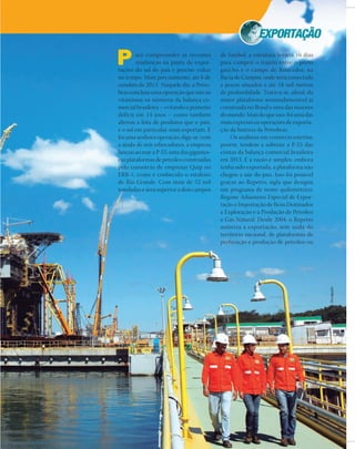 ara compreender as recentes
mudanças na pauta de expor-
tações do sul do país é preciso voltar
no tempo. Mais precisamente, até 6 de
outubro de 2013. Naquele dia, a Petro-
bras concluiu uma operação que não só
vitaminou os números da balança co-
mercial brasileira – evitando o primeiro
déficit em 14 anos – como também
alterou a lista de produtos que o país,
e o sul em particular, mais exportam. E
foi uma senhora operação, diga-se: com
a ajuda de seis rebocadores, a empresa
lançou ao mar a P-55, uma das gigantes-
cas plataformas de petróleo construídas
pelo consórcio de empresas Quip no
ERB-1, como é conhecido o estaleiro
de Rio Grande. Com mais de 52 mil
toneladas e área superior a dois campos
de futebol, a estrutura levaria 16 dias
para cumprir o trajeto entre o porto
gaúcho e o campo de Roncador, na
Bacia de Campos, onde seria conectada
a poços situados a até 18 mil metros
de profundidade. Tratava-se, afinal, da
maior plataforma semissubmersível já
construída no Brasil e uma das maiores
do mundo. Mais do que isso: foi uma das
mais expressivas operações de exporta-
ção da história da Petrobras.
Os analistas em comércio exterior,
porém, tendem a subtrair a P-55 das
contas da balança comercial brasileira
em 2013. E a razão é simples: embora
tenha sido exportada, a plataforma não
chegou a sair do país. Isso foi possível
graças ao Repetro, sigla que designa
um programa de nome quilométrico:
Regime Aduaneiro Especial de Expor-
tação e Importação de Bens Destinados
à Exploração e à Produção de Petróleo
e Gás Natural. Desde 2004, o Repetro
autoriza a exportação, sem saída do
território nacional, de plataformas de
perfuração e produção de petróleo ou
P
Divulgação
 