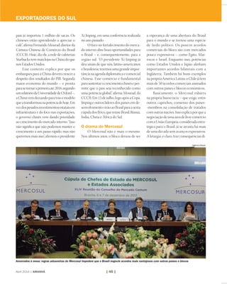Abril 2014 | AMANHÃ | 46 |
país já importou 1 milhão de sacas. Os
chineses estão aprendendo a apreciar o
café”, afirma Fernando Mourad, diretor da
Câmara Chinesa de Comércio do Brasil
(CCCB). Hoje, diz ele, a rede de cafeterias
Starbucks tem mais lojas na China do que
nos Estados Unidos.
Esse contexto explica por que os
embarques para a China devem crescer a
despeito dos resultados do PIB. Segunda
maior economia do mundo – e pronta
parasetornaraprimeiraaté2016,segundo
umrelatóriodaUniversidadedeOxford–,
aChinavemdeixandoparatrásomodelo
queatransformounapotênciadehoje.Em
vezdospesadosinvestimentosestataisem
infraestrutura e do foco nas exportações,
o governo chinês vem dando prioridade
ao crescimento do mercado interno. “Isso
não significa que não podemos manter o
crescimento a um passo rápido, mas não
queremos mais isso”, afirmou o presidente
Xi Jinping, em uma conferência realizada
no ano passado.
O foco no fortalecimento do merca-
do interno abre boas oportunidades para
o Brasil – e, consequentemente, para a
região sul. “O presidente Xi Jinping já
deu sinais de que nós, latino-americanos
ebrasileiros,teremosumagrandeimpor-
tâncianaagendadiplomáticaecomercial
chinesa. Esse comércio é fundamental
parasustentarocrescimentochinêseper-
mitir que o país seja reconhecido como
uma potência global”, afirma Mourad, da
CCCB. Em 15 de julho, logo após a Copa,
Jinping e outros líderes dos países em de-
senvolvimentovirãoaoBrasilparaasexta
cúpuladosBrics,quereúneBrasil,Rússia,
Índia, China e África do Sul.
O drama do Mercosul
O Mercosul não é mais o mesmo.
Nos últimos anos, o bloco deixou de ser
a esperança de uma abertura do Brasil
para o mundo e se tornou uma espécie
de fardo político. Os poucos acordos
comerciais do bloco são com mercados
pouco expressivos – como Egito, Mar-
rocos e Israel. Enquanto isso, potências
como Estados Unidos e Japão alinham
importantes acordos bilaterais com a
Inglaterra. Também há bons exemplos
naprópriaAméricaLatina:oChilejátem
mais de 50 acordos comerciais assinados
com outros países e blocos econômicos.
Basicamente, o Mercosul esbarra
na própria burocracia – que exige, entre
outros caprichos, consenso dos países-
-membros na consolidação de tratados
comoutrasnações.Issoexplicaporquea
negociaçãodeumaáreadelivrecomércio
comaUniãoEuropeia,consideradaestra-
tégica para o Brasil, já se arrasta há mais
de uma década sem avanços expressivos.
A letargia, é claro, traz consequências di-
Amarrados à mesa: regras aduaneiras do Mercosul impedem que o Brasil negocie acordos mais vantajosos com outros países e blocos
Agência Brasil
exportadores do sul
 