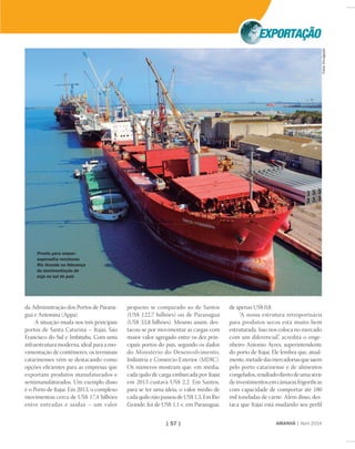AMANHÃ | Abril 2014| 57 |
Pronto para zarpar:
supersafra recolocou
Rio Grande na liderança
da movimentação de
soja no sul do país
da Administração dos Portos de Parana-
guá e Antonina (Appa).
A situação muda nos três principais
portos de Santa Catarina – Itajaí, São
Francisco do Sul e Imbituba. Com uma
infraestrutura moderna, ideal para a mo-
vimentação de contêineres, os terminais
catarinenses vêm se destacando como
opções eﬁcientes para as empresas que
exportam produtos manufaturados e
semimanufaturados. Um exemplo disso
é o Porto de Itajaí. Em 2013, o complexo
movimentou cerca de US$ 17,4 bilhões
entre entradas e saídas – um valor
pequeno se comparado ao de Santos
(US$ 122,7 bilhões) ou de Paranaguá
(US$ 33,8 bilhões). Mesmo assim, des-
tacou-se por movimentar as cargas com
maior valor agregado entre os dez prin-
cipais portos do país, segundo os dados
do Ministério do Desenvolvimento,
Indústria e Comércio Exterior (MDIC).
Os números mostram que, em média,
cada quilo de carga embarcada por Itajaí
em 2013 custava US$ 2,2. Em Santos,
para se ter uma ideia, o valor médio de
cadaquilonãopassoudeUS$1,3.EmRio
Grande, foi de US$ 1,1 e, em Paranaguá,
de apenas US$ 0,8.
“A nossa estrutura retroportuária
para produtos secos está muito bem
estruturada. Isso nos coloca no mercado
com um diferencial”, acredita o enge-
nheiro Antonio Ayres, superintendente
do porto de Itajaí. Ele lembra que, atual-
mente,metadedasmercadoriasquesaem
pelo porto catarinense é de alimentos
congelados,resultadodiretodeumasérie
deinvestimentosemcâmarasfrigoríﬁcas
com capacidade de comportar até 180
mil toneladas de carne. Além disso, des-
taca que Itajaí está mudando seu perﬁl
Fotos:Divulgação
 