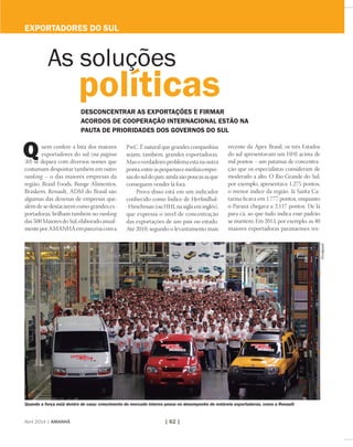 uem confere a lista dos maiores
exportadores do sul (na página
30) se depara com diversos nomes que
costumam despontar também em outro
ranking – o das maiores empresas da
região. Brasil Foods, Bunge Alimentos,
Braskem, Renault, ADM do Brasil são
algumas das dezenas de empresas que,
além de se destacarem como grandes ex-
portadoras, brilham também no ranking
das 500 Maiores do Sul, elaborado anual-
menteporAMANHÃemparceriacoma
Q
Quando a força está dentro de casa: crescimento do mercado interno pesou no desempenho de notáveis exportadoras, como a Renault
exportadores do sul
Abril 2014 | AMANHÃ | 62 |
As soluções
políticasdesconcentrar as exportações e firmar
acordos de cooperação internacional estão na
pauta de prioridades dos governos do sul
PwC. É natural que grandes companhias
sejam, também, grandes exportadoras.
Masoverdadeiroproblemaestánaoutra
ponta,entreaspequenasemédiasempre-
sasdosuldopaís:aindasãopoucasasque
conseguem vender lá fora.
Prova disso está em um indicador
conhecido como Índice de Herfindhal-
-Hirschman (ou HHI, na sigla em inglês),
que expressa o nível de concentração
das exportações de um país ou estado.
Até 2010, segundo o levantamento mais
recente da Apex Brasil, os três Estados
do sul apresentavam um HHI acima de
mil pontos – um patamar de concentra-
ção que os especialistas consideram de
moderado a alto. O Rio Grande do Sul,
por exemplo, apresentava 1.275 pontos,
o menor índice da região. Já Santa Ca-
tarina ficava em 1.777 pontos, enquanto
o Paraná chegava a 2.117 pontos. De lá
para cá, ao que tudo indica esse padrão
se mantém. Em 2013, por exemplo, as 40
maiores exportadoras paranaenses res-
Divulgaçaõ
 