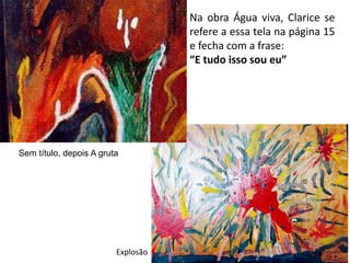 Sem título, depois A gruta
Explosão
Na obra Água viva, Clarice se
refere a essa tela na página 15
e fecha com a frase:
“E tudo isso sou eu”
 