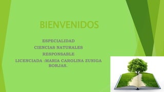 BIENVENIDOS
ESPECIALIDAD
CIENCIAS NATURALES
RESPONSABLE
LICENCIADA :MARIA CAROLINA ZUNIGA
BORJAS..
 