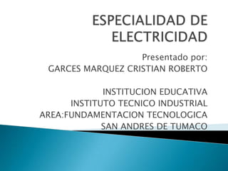Presentado por:
 GARCES MARQUEZ CRISTIAN ROBERTO

             INSTITUCION EDUCATIVA
      INSTITUTO TECNICO INDUSTRIAL
AREA:FUNDAMENTACION TECNOLOGICA
             SAN ANDRES DE TUMACO
 
