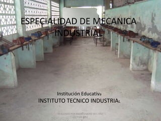 ESPECIALIDAD DE MECANICA
       INDUSTRIAL




         Institución Educativa
   INSTITUTO TECNICO INDUSTRIAL
         REALIZADO POR ANDRES MERO 10 1 AÑO
                     LECTIVO 2011
 