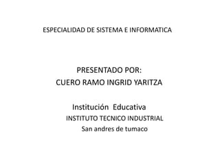 ESPECIALIDAD DE SISTEMA E INFORMATICA




       PRESENTADO POR:
   CUERO RAMO INGRID YARITZA

        Institución Educativa
      INSTITUTO TECNICO INDUSTRIAL
           San andres de tumaco
 