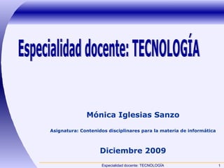 Especialidad docente: TECNOLOGÍA Mónica Iglesias Sanzo Asignatura: Contenidos disciplinares para la materia de informática Diciembre 2009 