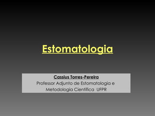 Estomatologia Cassius Torres-Pereira Professor Adjunto de Estomatologia e  Metodologia Científica  UFPR 
