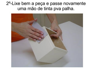 2º-Lixe bem a peça e passe novamente uma mão de tinta pva palha. 