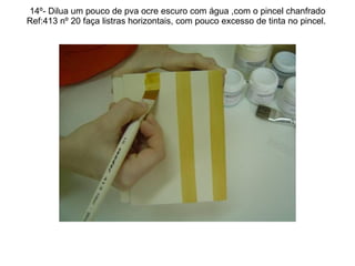 14º- Dilua um pouco de pva ocre escuro com água ,com o pincel chanfrado Ref:413 nº 20 faça listras horizontais, com pouco excesso de tinta no pincel.  