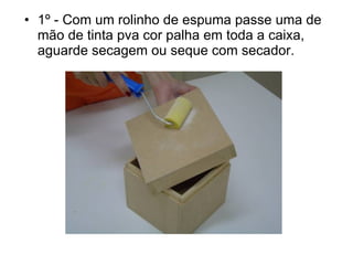 1º - Com um rolinho de espuma passe uma de mão de tinta pva cor palha em toda a caixa, aguarde secagem ou seque com secador. 
