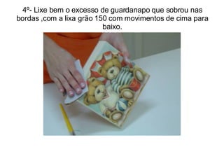 4º- Lixe bem o excesso de guardanapo que sobrou nas bordas ,com a lixa grão 150 com movimentos de cima para baixo. 