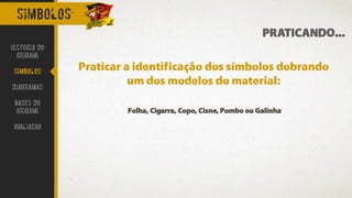 simbolos
PRATICANDO...
Historia do
Origami
Simbolos
Diagramas
Bases do
origami
avaliacao
Praticar a identificação dos símbolos dobrando
um dos modelos do material:
Folha, Cigarra, Copo, Cisne, Pombo ou Galinha
 
