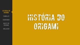 Historia do
origami
Historia do
Origami
Simbolos
Diagramas
Bases do
origami
avaliacao
´
 
