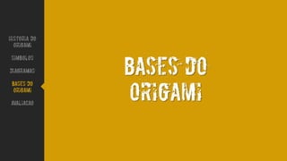 BASES DO
ORIGAMI
Historia do
Origami
Simbolos
Diagramas
Bases do
origami
avaliacao
 