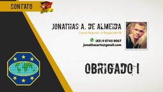 Obrigado !
Jonathas A. de almeida
Coord. Regional –2ª Região MN-PB
(83) 9 8745 8067
jonathasarts@gmail.com
contato
 
