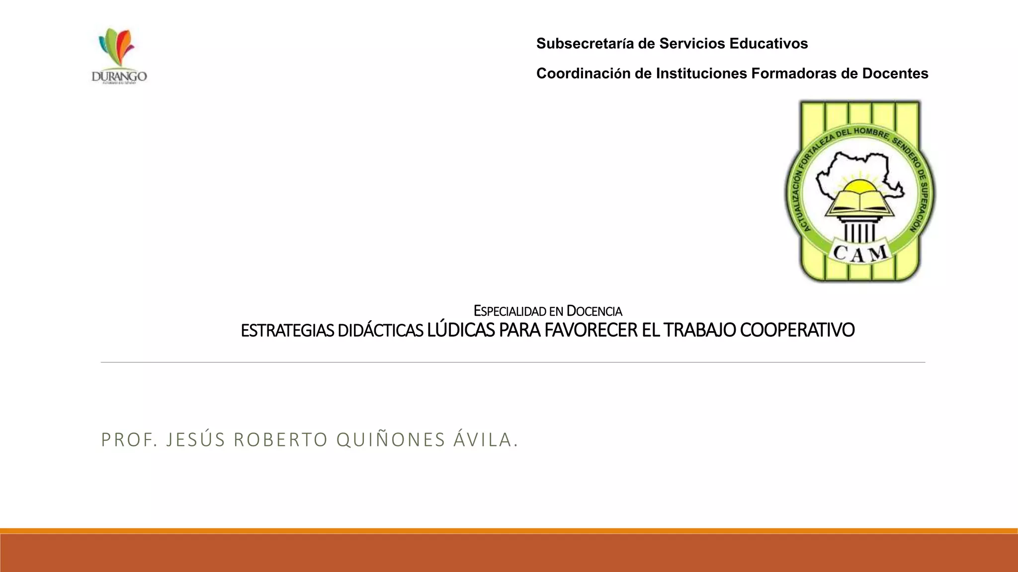 ESPECIALIDAD EN DOCENCIA
ESTRATEGIASDIDÁCTICASLÚDICAS PARAFAVORECER EL TRABAJOCOOPERATIVO
PROF. JESÚS ROBERTO QUIÑONES ÁVILA.
Subsecretaría de Servicios Educativos
Coordinación de Instituciones Formadoras de Docentes
 