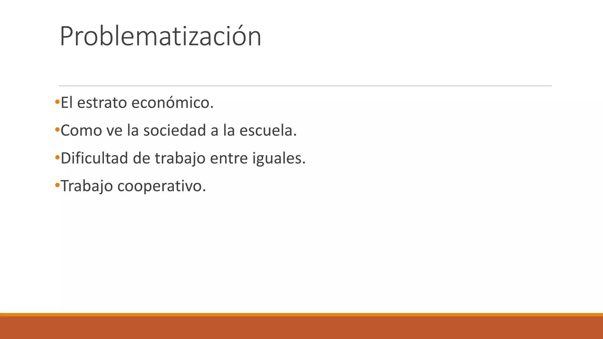 Problematización
•El estrato económico.
•Como ve la sociedad a la escuela.
•Dificultad de trabajo entre iguales.
•Trabajo cooperativo.
 