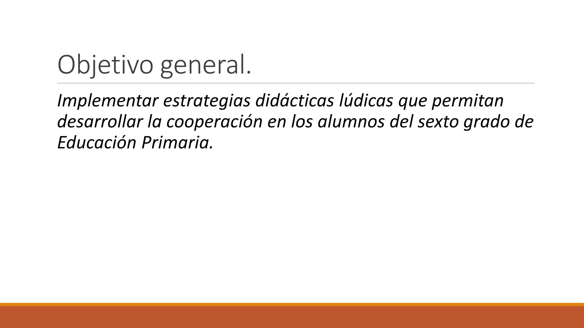 Objetivo general.
Implementar estrategias didácticas lúdicas que permitan
desarrollar la cooperación en los alumnos del sexto grado de
Educación Primaria.
 