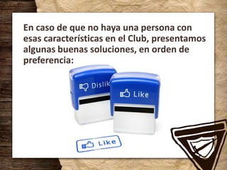 En caso de que no haya una persona con
esas características en el Club, presentamos
algunas buenas soluciones, en orden de
preferencia:
 