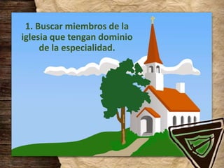 1. Buscar miembros de la
iglesia que tengan dominio
de la especialidad.
 