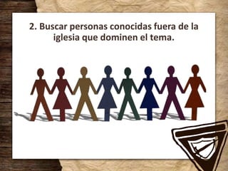 2. Buscar personas conocidas fuera de la
iglesia que dominen el tema.
 