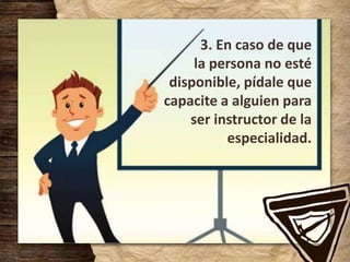 3. En caso de que
la persona no esté
disponible, pídale que
capacite a alguien para
ser instructor de la
especialidad.
 