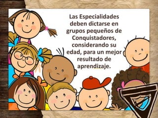 Las Especialidades
deben dictarse en
grupos pequeños de
Conquistadores,
considerando su
edad, para un mejor
resultado de
aprendizaje.
 