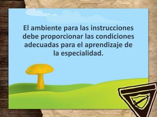 El ambiente para las instrucciones
debe proporcionar las condiciones
adecuadas para el aprendizaje de
la especialidad.
 