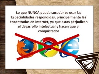 Lo que NUNCA puede suceder es usar las
Especialidades respondidas, principalmente las
encontradas en Internet, ya que estas perjudican
el desarrollo intelectual y hacen que el
conquistador
 