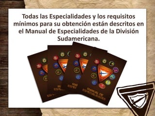 Todas las Especialidades y los requisitos
mínimos para su obtención están descritos en
el Manual de Especialidades de la División
Sudamericana.
 