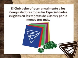 El Club debe ofrecer anualmente a los
Conquistadores todas las Especialidades
exigidas en las tarjetas de Clases y por lo
menos tres más.
 