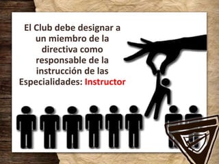 El Club debe designar a
un miembro de la
directiva como
responsable de la
instrucción de las
Especialidades: Instructor
 
