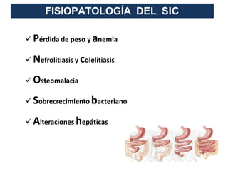  Pérdida de peso y anemia
 Nefrolitiasis y colelitiasis
 Osteomalacia
 Sobrecrecimiento bacteriano
 Alteraciones hepáticas
FISIOPATOLOGÍA DEL SIC
 