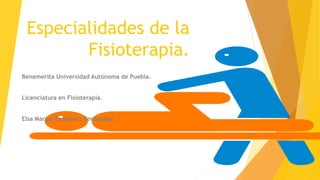 Especialidades de la 
Fisioterapia. 
Benemerita Universidad Autónoma de Puebla. 
Licenciatura en Fisioterapia. 
Elsa Margarita Gómez Fernández. 
 