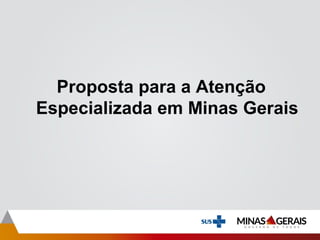 Proposta para a Atenção
Especializada em Minas Gerais
 