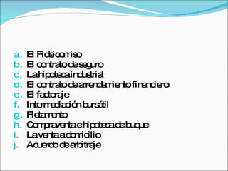 El Fideicomiso El contrato de seguro La hipoteca industrial El contrato de arrendamiento financiero El factoraje Intermediación bursátil Fletamento Compraventa e hipoteca de buque La venta a domicilio Acuerdo de arbitraje 