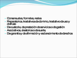 Consensuales, formales, reales Preparatorios, traslativos de dominio, traslativo de uso y disfrute De custodia, de prestación de servicios o de gestión Asociativos, aleatorios o de suerte,  De garantía y de afirmación y esclarecimiento de derechos 