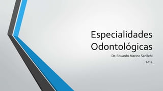 Especialidades
Odontológicas
Dr. Eduardo Marino Sanllehi
2014
 