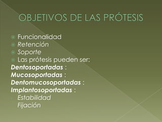 OBJETIVOS DE LAS PRÓTESISFuncionalidadRetenciónSoporteLas prótesis pueden ser:Dentosoportadas :Mucosoportadas:Dentomucosoportadas :Implantosoportadas :Estabilidad