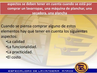 aspectos se deben tener en cuenta cuando se está por
   comprar un lavarropas, una máquina de planchar, una
                  secadora, una plancha


Cuando se piensa comprar alguno de estos
elementos hay que tener en cuenta los siguientes
aspectos:
   •La calidad
   •La funcionalidad.
   •La practicidad.
   •El costo
 