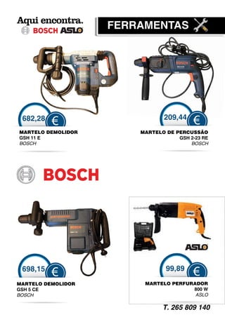 FERRAMENTAS




 682,28                        209,44
          €                              €
MARTELO DEMOLIDOR       MARTELO DE PERCUSSÃO
GSH 11 E                            GSH 2-23 RE
BOSCH                                   BOSCH




 698,15                         99,89
          €                              €
MARTELO DEMOLIDOR        MARTELO PERFURADOR
GSH 5 CE                               800 W
BOSCH                                   ASLO

                               T. 265 809 140
 