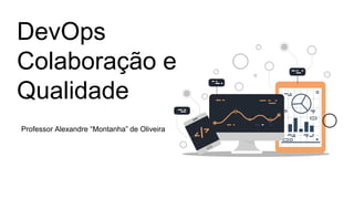 DevOps
Colaboração e
Qualidade
Professor Alexandre “Montanha” de Oliveira
 