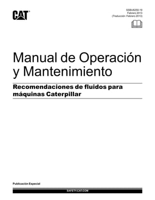 SAFETY.CAT.COM
Publicación Especial
Manual de Operación
y Mantenimiento
Recomendaciones de fluidos para
máquinas Caterpillar
SSBU6250-19
Febrero 2013
(Traducción: Febrero 2013)
 