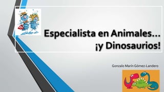 Especialista en Animales… 
¡y Dinosaurios! 
Gonzalo Marín Gómez-Landero 
 