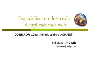 Especialista en desarrollo  de aplicaciones web JORNADA 13A : Introducción a ASP.NET cid deza,  moisés [email_address] 