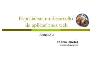 Especialista en desarrollo  de aplicaciones web JORNADA 3 cid deza,  moisés [email_address] 