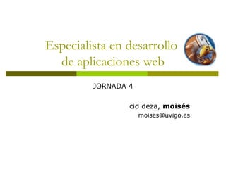 Especialista en desarrollo  de aplicaciones web JORNADA 4 cid deza,  moisés [email_address] 