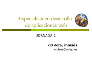 Especialista en desarrollo  de aplicaciones web JORNADA 2 cid deza,  moisés [email_address] 